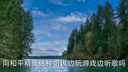 向和平精英這種可以邊玩游戲邊聽歌嗎