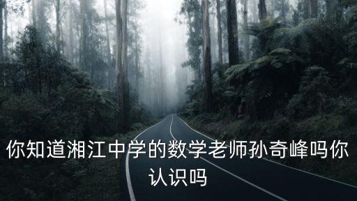 你知道湘江中學(xué)的數(shù)學(xué)老師孫奇峰嗎你認識嗎