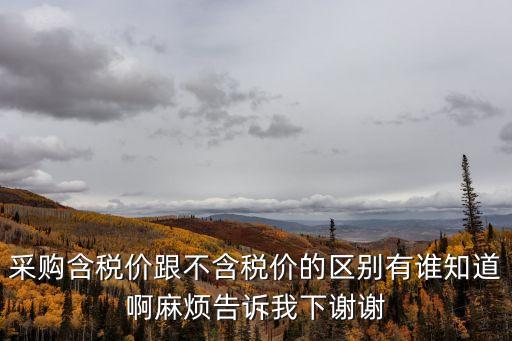 采購(gòu)含稅價(jià)跟不含稅價(jià)的區(qū)別有誰(shuí)知道啊麻煩告訴我下謝謝