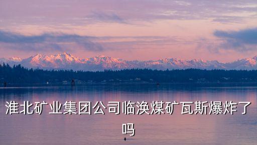 淮北礦業(yè)集團(tuán)公司臨渙煤礦瓦斯爆炸了嗎