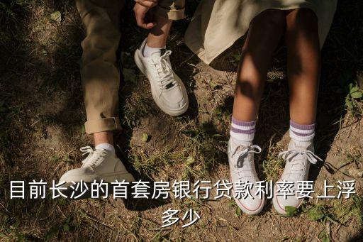 目前長(zhǎng)沙的首套房銀行貸款利率要上浮多少