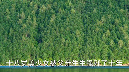 十八歲美少女被父親生生強殲了十年