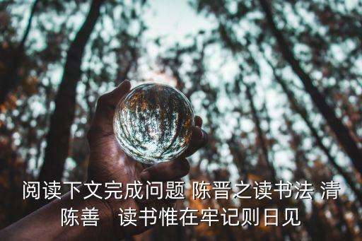 閱讀下文完成問題 陳晉之讀書法 清陳善   讀書惟在牢記則日見