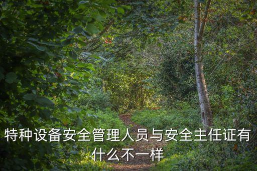 特種設(shè)備安全管理人員與安全主任證有什么不一樣
