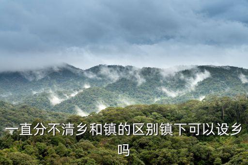 一直分不清鄉(xiāng)和鎮(zhèn)的區(qū)別鎮(zhèn)下可以設鄉(xiāng)嗎