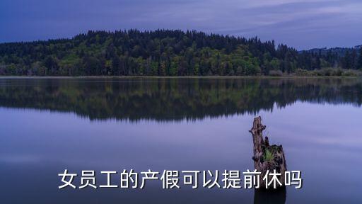 女員工的產(chǎn)假可以提前休嗎