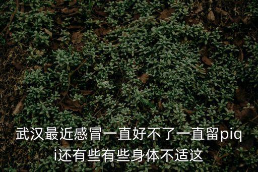 武漢最近感冒一直好不了一直留piqi還有些有些身體不適這