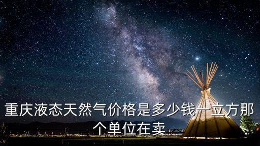 重慶液態(tài)天然氣價(jià)格是多少錢一立方那個(gè)單位在賣