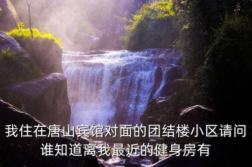 我住在唐山賓館對面的團(tuán)結(jié)樓小區(qū)請問誰知道離我最近的健身房有