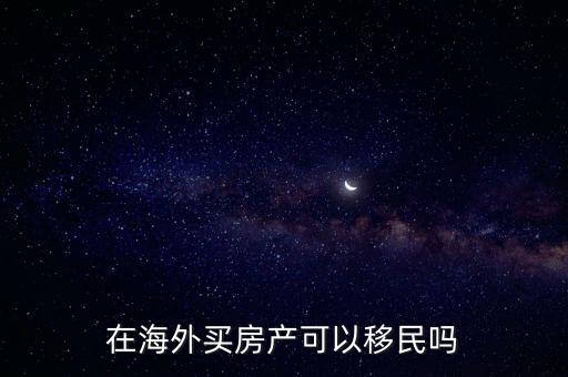 海外移民房產(chǎn)，在海外買房產(chǎn)可以移民嗎