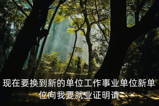 現(xiàn)在要換到新的單位工作事業(yè)單位新單位向我要就業(yè)證明請