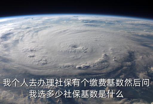 我個人去辦理社保有個繳費基數然后問我選多少社保基數是什么