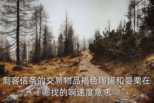 被豢養(yǎng)的嬰栗，刺客信條的交易物品褐色陶罐和嬰栗在哪找的啊速度急求
