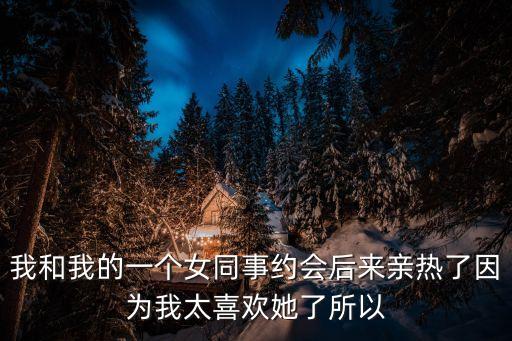 我和我的一個女同事約會后來親熱了因為我太喜歡她了所以