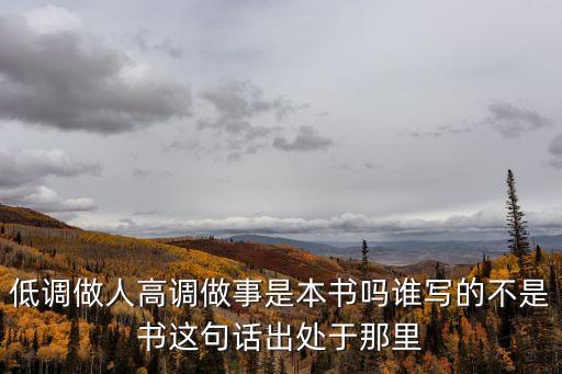 低調(diào)做人高調(diào)做事是本書嗎誰寫的不是書這句話出處于那里