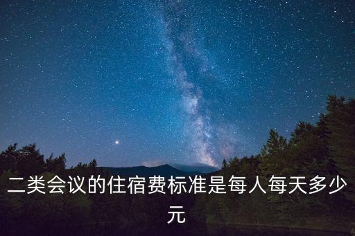 二類會議的住宿費(fèi)標(biāo)準(zhǔn)是每人每天多少元