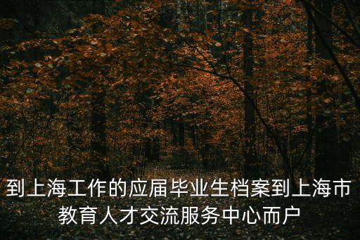 到上海工作的應(yīng)屆畢業(yè)生檔案到上海市教育人才交流服務(wù)中心而戶
