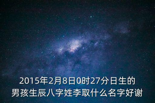 2015年2月8日0時(shí)27分日生的男孩生辰八字姓李取什么名字好謝
