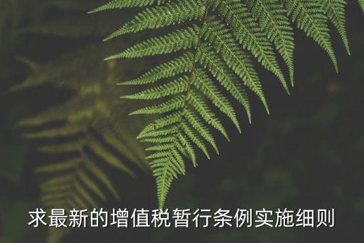 增值稅暫行條例實施細則，求最新的增值稅暫行條例實施細則