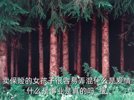 賣保險的女孩子很容易弄混什么是愛情什么是事業(yè)是真的嗎  搜