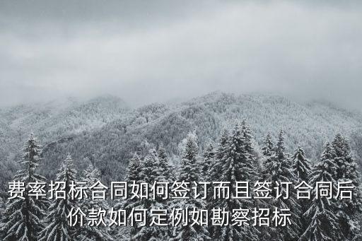 費率招標合同如何簽訂而且簽訂合同后價款如何定例如勘察招標