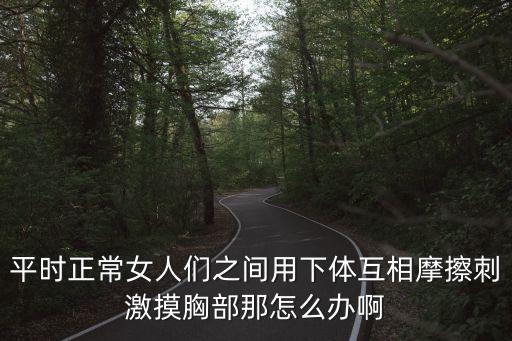 平時(shí)正常女人們之間用下體互相摩擦刺激摸胸部那怎么辦啊