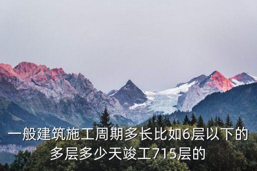 一般建筑施工周期多長(zhǎng)比如6層以下的多層多少天竣工715層的