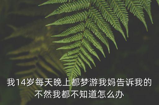 我14歲每天晚上都?jí)粲挝覌尭嬖V我的不然我都不知道怎么辦
