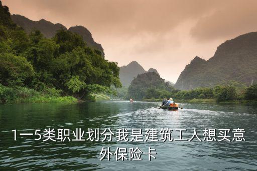 1一5類(lèi)職業(yè)劃分我是建筑工人想買(mǎi)意外保險(xiǎn)卡