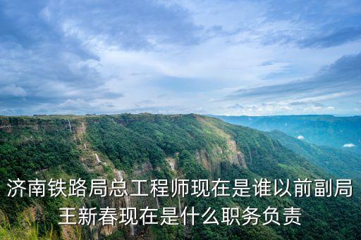 濟南鐵路局總工程師現(xiàn)在是誰以前副局王新春現(xiàn)在是什么職務(wù)負責(zé)