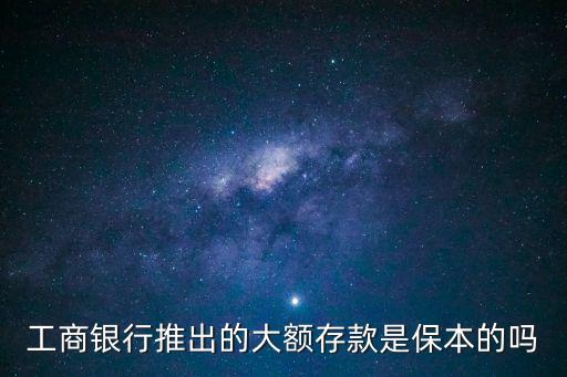 工商銀行推出的大額存款是保本的嗎