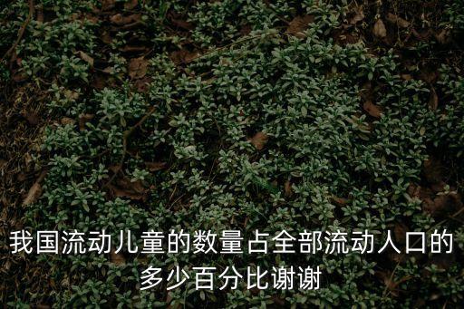 我國流動兒童的數(shù)量占全部流動人口的多少百分比謝謝