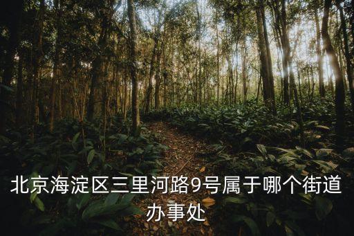 北京海淀區(qū)三里河路9號(hào)屬于哪個(gè)街道辦事處
