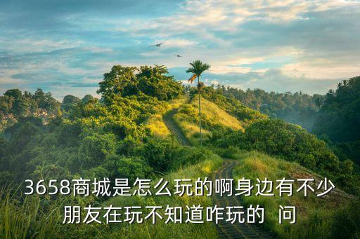 3658商城，3658商城是怎么玩的啊身邊有不少朋友在玩不知道咋玩的  問