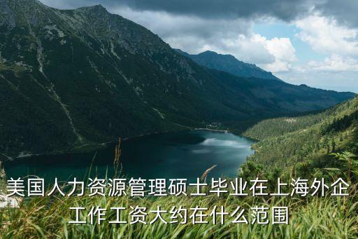 外企工資大概多少，美國(guó)人力資源管理碩士畢業(yè)在上海外企工作工資大約在什么范圍