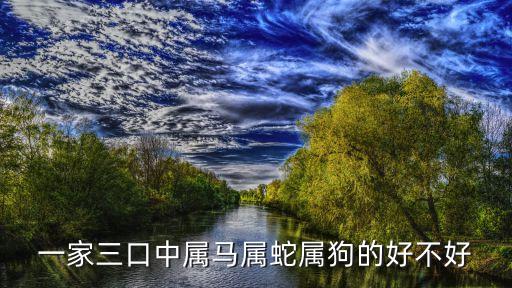 屬馬好嗎，一家三口中屬馬屬蛇屬狗的好不好