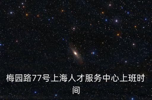 梅園路77號(hào)上海人才服務(wù)中心上班時(shí)間