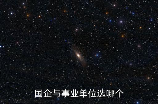 國(guó)企和事業(yè)編哪個(gè)好，國(guó)企與事業(yè)單位選哪個(gè)