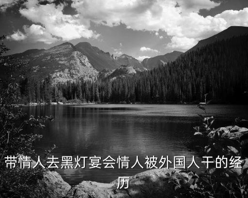 帶情人去黑燈宴會(huì)情人被外國(guó)人干的經(jīng)歷