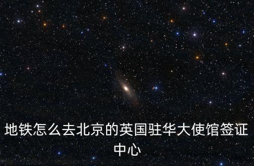 地鐵怎么去北京的英國駐華大使館簽證中心