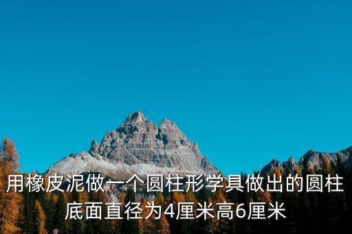用橡皮泥做一個(gè)圓柱形學(xué)具做出的圓柱底面直徑為4厘米高6厘米