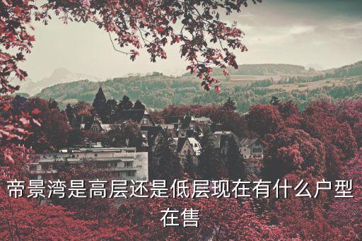帝景灣是高層還是低層現(xiàn)在有什么戶型在售