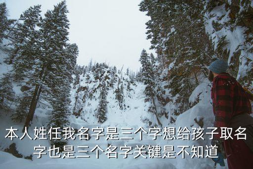 本人姓任我名字是三個字想給孩子取名字也是三個名字關鍵是不知道