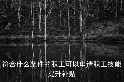 符合什么條件的職工可以申請(qǐng)職工技能提升補(bǔ)貼
