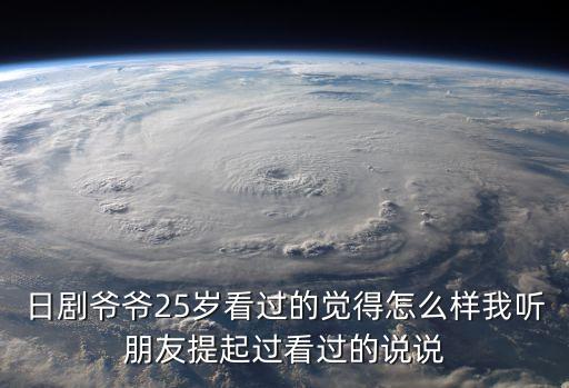 日劇爺爺25歲看過的覺得怎么樣我聽朋友提起過看過的說說