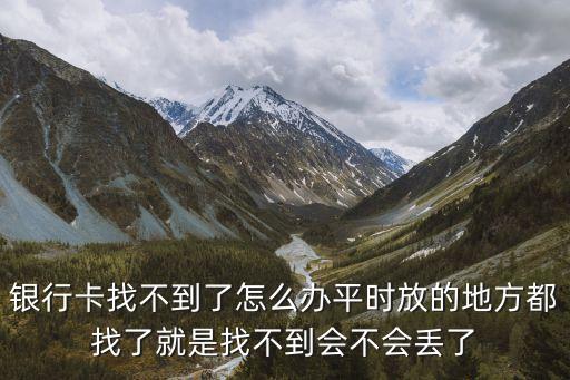 銀行卡找不到了怎么辦平時放的地方都找了就是找不到會不會丟了