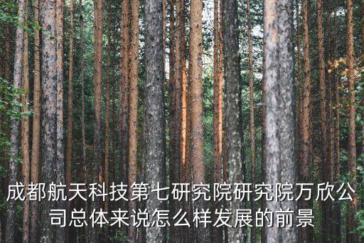 成都航天科技第七研究院研究院萬欣公司總體來說怎么樣發(fā)展的前景