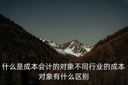 成本對(duì)象，什么是成本會(huì)計(jì)的對(duì)象不同行業(yè)的成本對(duì)象有什么區(qū)別