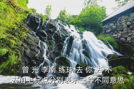 曾 光 李南 練球 去 你 去 不 去加上標(biāo)點(diǎn)分別表示三種不同意思