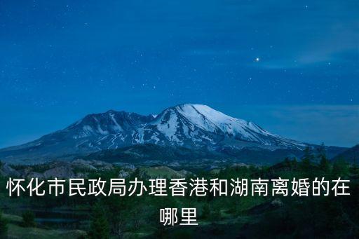 懷化市民政局辦理香港和湖南離婚的在哪里
